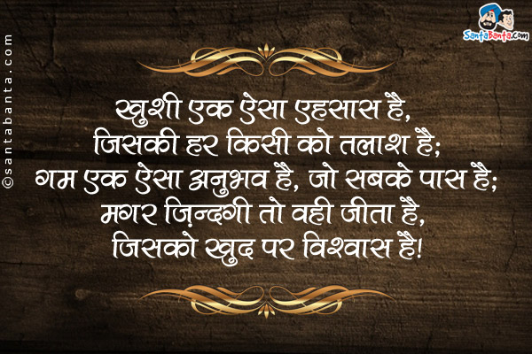 ख़ुशी एक ऐसा एहसास है, जिसकी हर किसी को तलाश है;<br />
ग़म एक ऐसा अनुभव है, जो सबके पास है;<br />
मगर ज़िन्दगी तो वही जीता है, जिसको खुद पर विश्वास है।