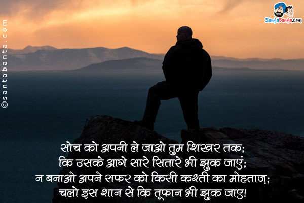 सोच को अपनी ले जाओ तुम शिखर तक;<br />
कि उसके आगे सारे सितारे भी झुक जाएं;<br />
न बनाओ अपने सफ़र को किसी कश्ती का मोहताज़;<br />
चलो इस शान से कि तूफ़ान भी झुक जाए।