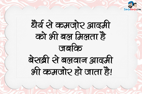 धैर्य से कमजोर आदमी को भी बल मिलता है जबकि बेसब्री से बलवान आदमी भी कमजोर हो जाता है।