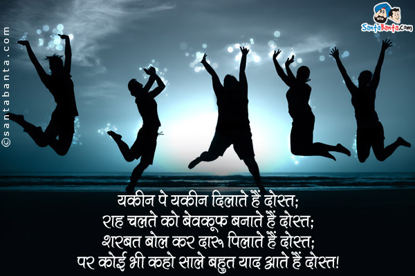 यकीन पे यकीन दिलाते हैं दोस्त; <br />
राह चलते को बेवकूफ बनाते हैं दोस्त; <br />
शरबत बोल कर दारू पिलाते हैं दोस्त; <br />
पर कुछ भी कहो साले बहुत याद आते हैं दोस्त।