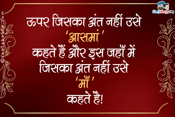 ऊपर जिसका अंत नहीं उसे 'आसमां' कहते हैं और  इस जहाँ में जिसका अंत नहीं उसे 'माँ' कहते हैं।