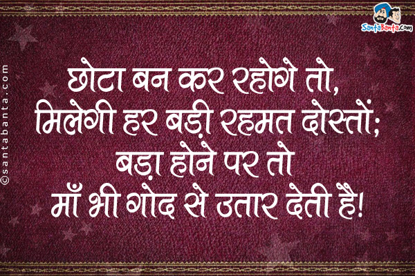 छोटा बन कर रहोगे तो, मिलेगी हर बड़ी रहमत दोस्तों;<br />
बड़ा होने पर तो माँ भी गोद से उतार देती है।