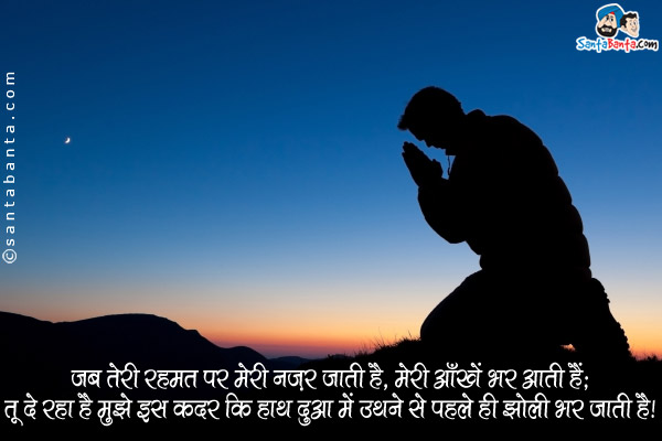 जब तेरी रहमत पर मेरी नज़र जाती है, मेरी आँखें भर आती हैं;<br />
तू दे रहा है मुझे इस क़दर कि हाथ दुआ में उठने से पहले ही झोली भर जाती है।