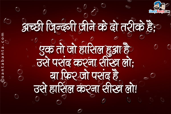 अच्छी ज़िन्दगी जीने के दो तरीके हैं;<br />
एक तो जो हासिल हुआ है उसे पसंद करना सीख लो;<br />
या फिर जो पसंद है उसे हासिल करना सीख लो।