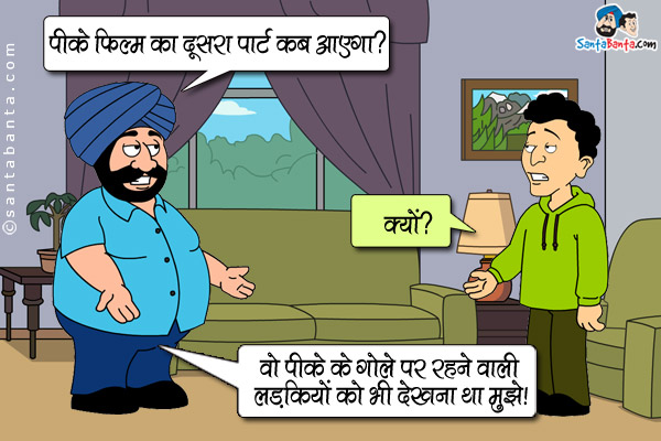 संता: पीके फिल्म का दूसरा पार्ट कब आएगा?<br />
बंता: क्यों?<br />
संता: वो पीके के गोले पर रहने वाली लड़कियो को भी देखना था मुझे!