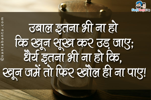 उबाल इतना भी ना हो कि खून सूख कर उड़ जाए;<br />
धैर्य इतना भी ना हो कि, खून जमें तो फिर खौल ही ना पाए।