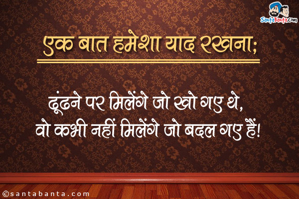 एक बात हमेशा याद रखना:<br />
ढूंढने पर वही मिलेंगे जो खो गए थे, वो कभी नहीं मिलेंगे जो बदल गए हैं।