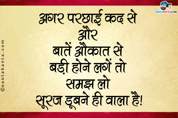 अगर परछाई कद से और बातें औकात से बड़ी होने लगें तो समझ लो सूरज डूबने ही वाला है।