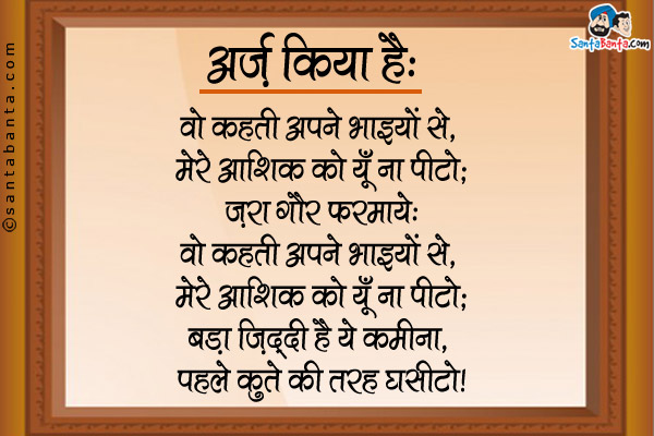 अर्ज़ किया है:<br />
वो कहती अपने भाइयों से, मेरे आशिक़ को यूँ ना पीटो;<br />

ज़रा गौर फरमाइये:<br />
वो कहती अपने भाइयों से, मेरे आशिक़ को यूँ ना पीटो;<br />
बड़ा ज़िद्दी है ये कमीना, पहले कुत्ते की तरह घसीटो।