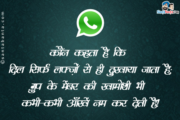 कौन कहता है कि दिल सिर्फ लफ़्ज़ों से ही दुखाया जाता है;<br />
ग्रुप के मेंबर की ख़ामोशी भी कभी-कभी आँखें नम कर देती हैं।