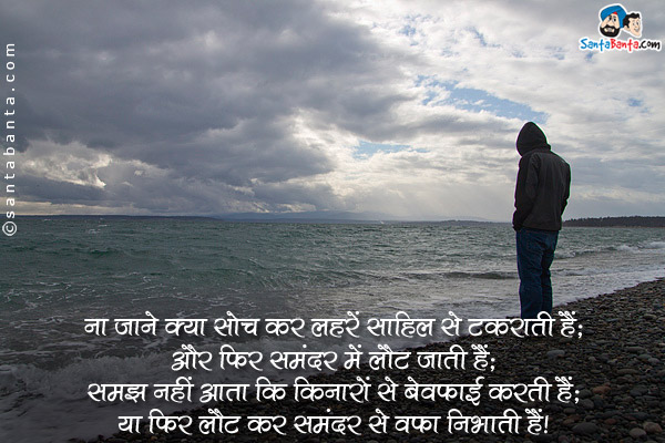 ना जाने क्या सोच कर लहरें साहिल से टकराती हैं;<br />
और फिर समंदर में लौट जाती हैं;<br />
समझ नहीं आता कि किनारों से बेवफाई करती हैं;<br />
या फिर लौट कर समंदर से वफ़ा निभाती हैं।