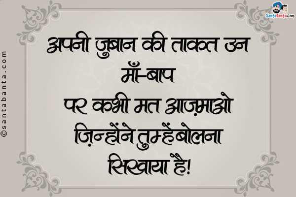 अपनी जुबान की ताक़त उन माँ-बाप पर कभी मत आज़माओ जिन्होंने तुम्हें बोलना सिखाया है।