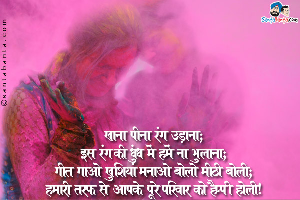 खाना पीना रंग उड़ाना;<br />
इस रंग की धुंध में हमें ना भुलाना;<br />
गीत गाओ खुशियां मनाओ बोलो मीठी बोली;<br />
हमारी तरफ से आपके पूरे परिवार को हैप्पी होली।