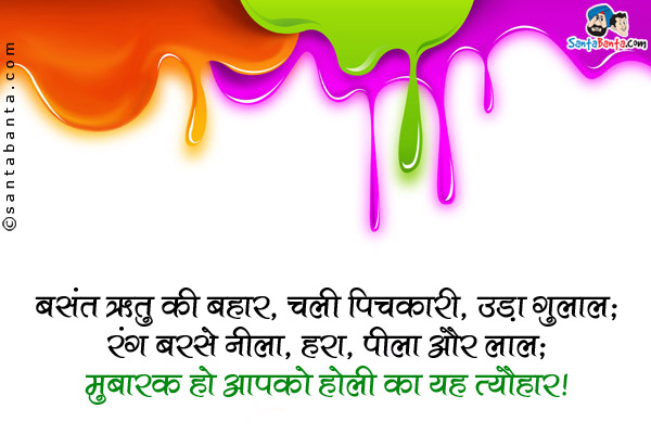 बसंत ऋतु की बहार, चली पिचकारी, उड़ा गुलाल;<br />
रंग बरसे नीला, हरा, पीला और लाल;<br />
मुबारक हो आपको होली का यह त्यौहार!