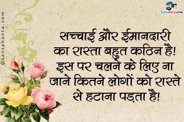 सच्चाई और ईमानदारी का रास्ता बहुत कठिन है। इस पर चलने के लिए न जाने कितने लोगों को रास्ते से हटाना पड़ता है।