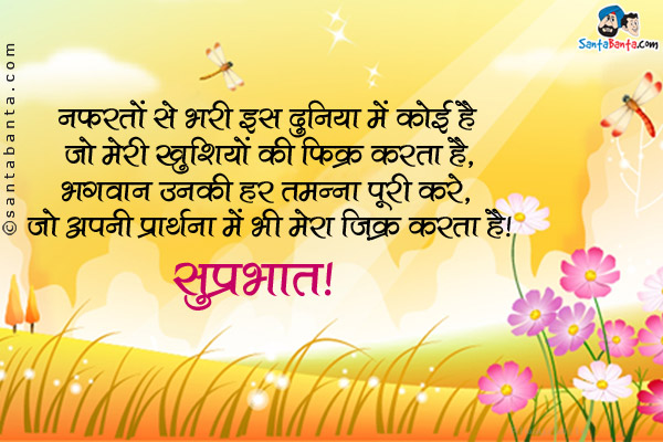 नफरतों से भरी इस दुनिया में कोई है जो मेरी खुशियों की फ़िक्र करता है,<br />
भगवान उनकी हर तमन्ना पूरी करे, जो अपनी प्रार्थना में भी मेरा ज़िक्र करता है।<br />
सुप्रभात!