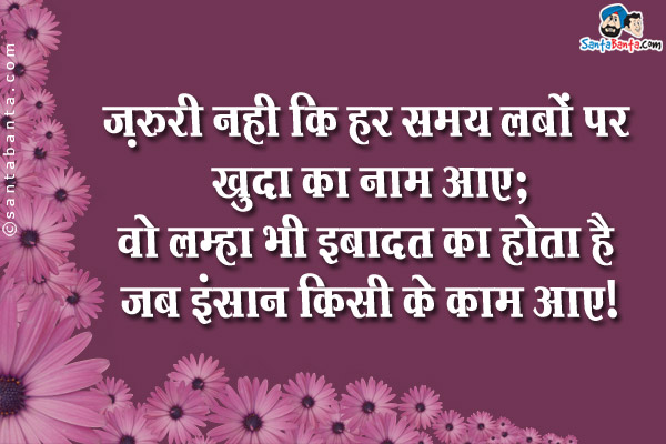 ज़रूरी नहीं कि हर समय लबों पर खुदा का नाम आये;<br />
वो लम्हा भी इबादत का होता है जब इंसान किसी के काम आये।