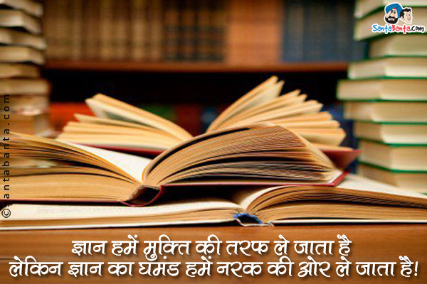 ज्ञान हमें मुक्ति की तरफ ले जाता है लेकिन ज्ञान का घमंड हमें नरक की ओर ले जाता है।