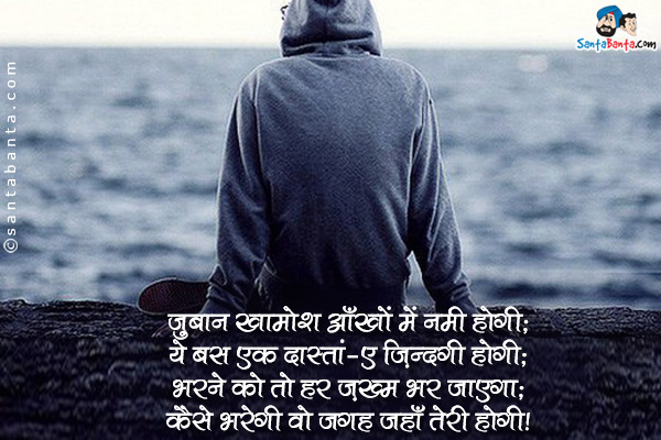 ज़ुबान खामोश आँखों में नमी होगी;<br />
ये बस एक दास्तां-ए ज़िंदगी होगी;<br />
भरने को तो हर ज़ख्म भर जाएगा;<br />
कैसे भरेगी वो जगह जहाँ तेरी कमी होगी।