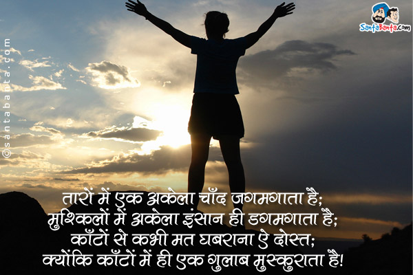 तारों में एक अकेला चाँद जगमगाता है;<br />
मुश्किलों में अकेला इंसान ही डगमगाता है;<br />
काँटों से कभी मत घबराना ऐ दोस्त;<br />
क्योंकि काँटों में ही एक गुलाब मुस्कुराता है।