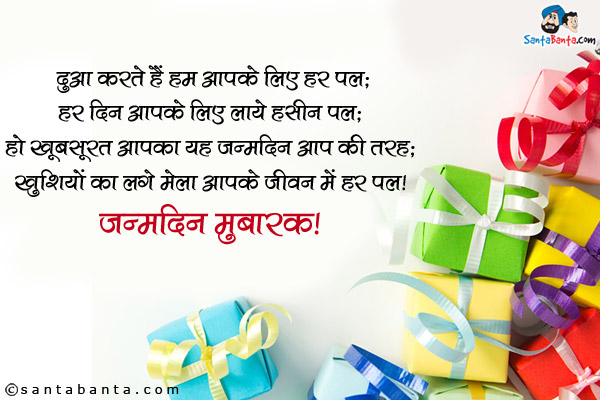 दुआ करते हैं हम आपके लिए हर पल;<br />
हर दिन आपके लिए लाये हसीन पल;<br />
हो खूबसूरत आपका यह जन्मदिन आप की तरह;<br />
ख़ुशियों का लगे मेला आपके जीवन में हर पल।<br />
जन्मदिन मुबारक!