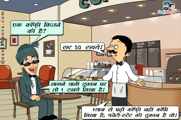 पठान कॉफ़ी शॉप में वेटर से: एक कॉफ़ी कितने की है?<br />
वेटर: सर, 50 रुपये।<br />
पठान: सामने वाली दुकान पर तो 1 रुपये लिखा है।<br />
वेटर: अबे धयान से पढ़, कॉफ़ी नहीं कॉपी लिखा है, फोटो-स्टेट की दुकान है वो।