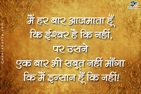 मैं हर बार आजमाता हूँ कि ईश्वर है कि नहीं,<br />
पर उसने एक बार भी सबूत नहीं माँगा कि मैं इन्सान हूँ कि नहीं।