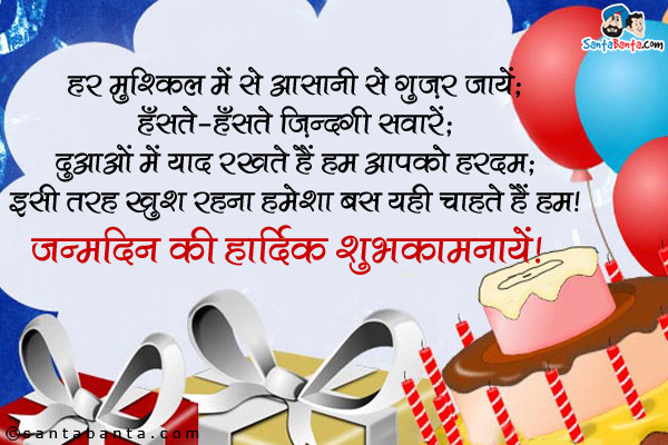 हर मुश्किल में से आसानी से गुज़र जायें;<br />
हँसते-हँसते जिंदगी सवारें;<br />
दुआओं में याद रखते हैं हम आपको हरदम;<br />
इसी तरह खुश रहना हमेशा बस यही चाहते हैं हम।<br />
जन्मदिन की हार्दिक शुभकामनायें!