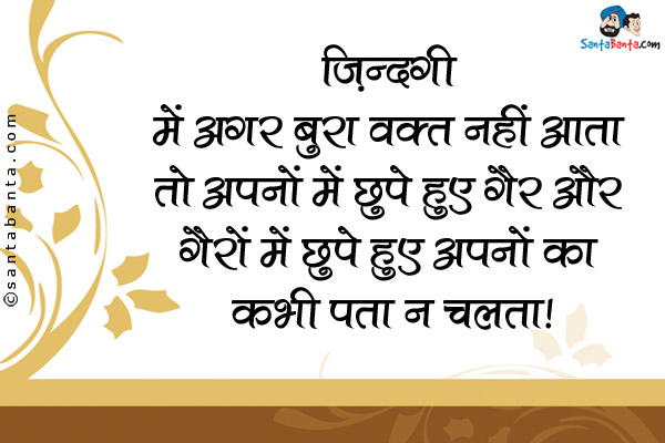 ज़िन्दगी में अगर बुरा वक़्त नहीं आता तो अपनों में छुपे हुए गैर और गैरों में छुपे हुए अपनों का कभी पता न चलता।