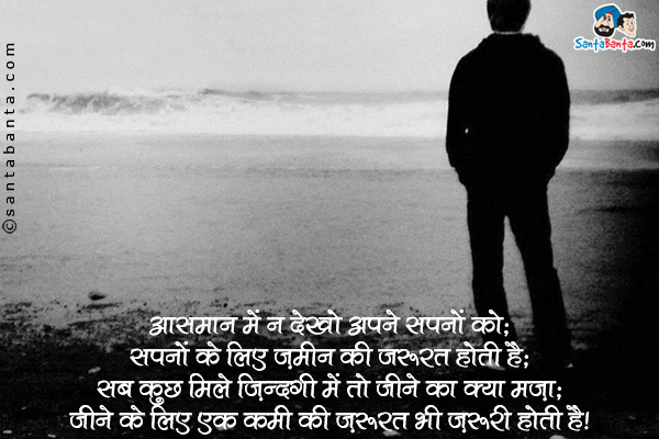 आसमान में न देखो अपने सपनों को;<br />
सपनों के लिए ज़मीन की जरूरत होती है;<br />
सब कुछ मिले ज़िन्दगी में तो जीने का क्या मज़ा;<br />
जीने के लिए एक कमी की जरूरत भी जरूरी होती है।