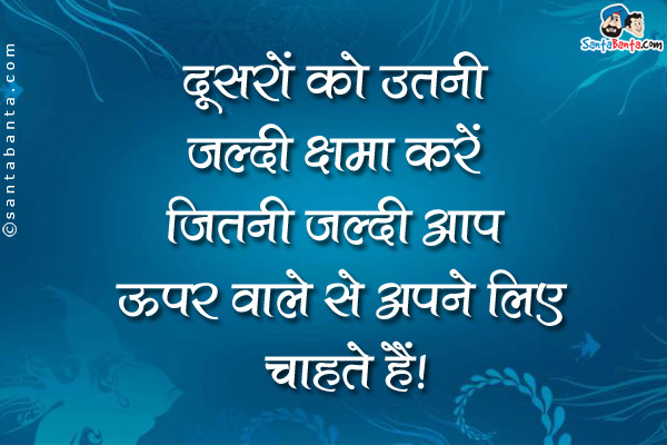 दूसरों को उतनी जल्दी क्षमा करें जितनी जल्दी आप ऊपर वाले से अपने लिए चाहते हैं।