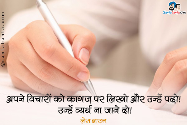 अपने विचारों को कागज़ पर लिखो और उन्हें पढ़ो। उन्हें व्यर्थ ना जाने दो।