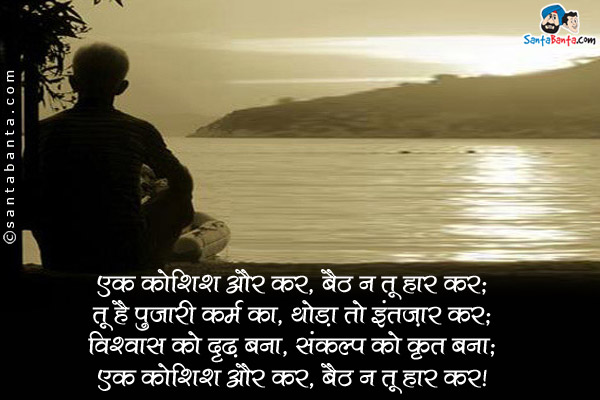 एक कोशिश और कर, बैठ न तू हार कर;<br />
तू है पुजारी कर्म का, थोड़ा तो इंतज़ार कर;<br />
विश्वास को दृढ़ बना, संकल्प को कृत बना;<br />
एक कोशिश और कर, बैठ न तू हार कर।