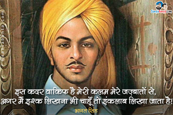 इस कदर वाकिफ है मेरी कलम मेरे जज़्बातों से, अगर मैं इश्क़ लिखना भी चाहूँ तो इंक़लाब लिखा जाता है।