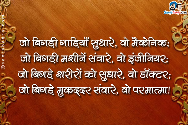 जो बिगड़ी गाड़ियाँ सुधारे, वो मैकेनिक;<br />
जो बिगड़ी मशीनें संवारे, वो इंजीनियर;<br />
जो बिगड़े शरीरों को सुधारे, वो डॉक्टर;<br />
जो बिगड़े मुक़द्दर संवारे, वो परमात्मा।