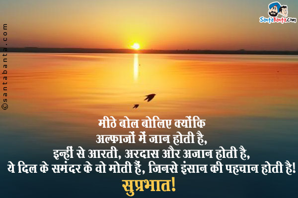 मीठे बोल बोलिए क्योंकि<br />
अल्फाजों में जान होती है,<br />
इन्हीं से आरती, अरदास और अजान होती है,<br />
ये दिल के समंदर के वो मोती हैं, जिनसे इंसान की पहचान होती है।<br />
सुप्रभात!