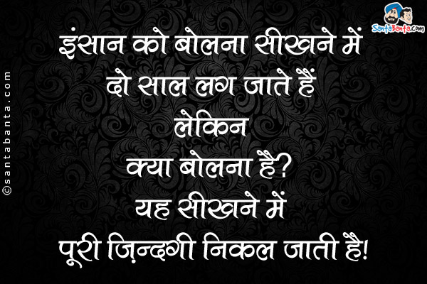 इंसान को बोलना सीखने में दो साल लग जाते हैं लेकिन `क्या बोलना है?`, यह सीखने में पूरी ज़िन्दगी निकल जाती है।