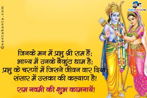 जिनके मन में प्रभु श्री राम हैं;<br />
भाग्य में उनके बैकुंठ धाम है;<br />
प्रभु के चरणों में जिसने जीवन वार दिया;<br />
संसार में उसका ही कल्याण है।<br />
राम नवमी की शुभ कामनायें।