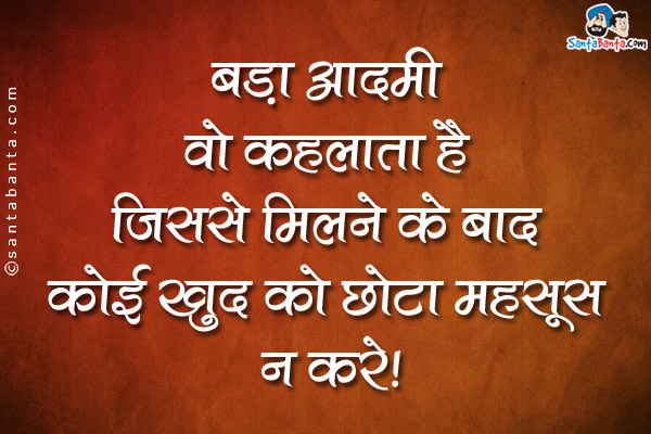 बड़ा आदमी वो कहलाता है जिससे मिलने के बाद कोई खुद को छोटा महसूस न करे।