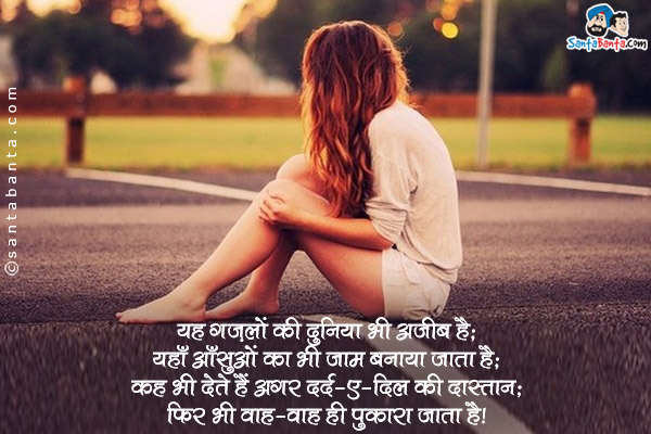 यह ग़ज़लों की दुनिया भी अजीब है;<br />
यहाँ आँसुओं का भी जाम बनाया जाता है;<br />
कह भी देते हैं अगर दर्द-ए-दिल की दास्तान;<br />
फिर भी वाह-वाह ही पुकारा जाता है।