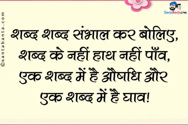 शब्द शब्द संभाल कर बोलिए,<br />
शब्द के नहीं हाथ नहीं पाँव,<br />
एक शब्द में है औषधि और एक शब्द में है घाव।