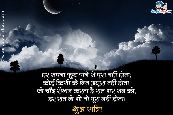 हर सपना कुछ पाने से पूरा नहीं होता;<br />
कोई किसी के बिन अधूरा नहीं होता;<br />
जो चाँद रौशन करता है रात भर सब को;<br />
हर रात वो भी तो पूरा नहीं होता।<br />
शुभ रात्रि!