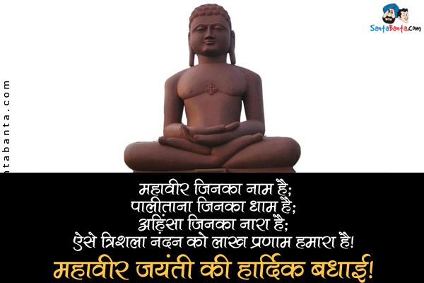 महावीर जिनका नाम है;<br />
पालीताना जिनका धाम है;<br />
अहिंसा जिनका नारा है;<br />
ऐसे त्रिशला नंदन को लाख प्रणाम हमारा है।<br />
महावीर जयंती की हार्दिक बधाई!