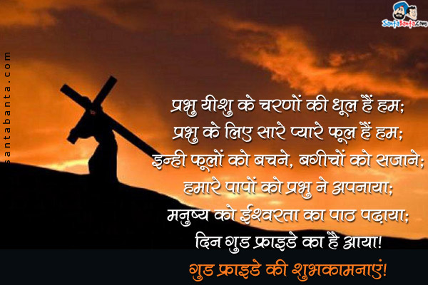 प्रभु यीशु के चरणों की धूल हैं हम;<br/>
प्रभु के लिए सारे प्यारे फूल हैं हम;<br/>
इन्ही फूलों को बचने, बगीचों को सजाने;<br/>
हमारे पापों को प्रभू ने अपनाया;<br/>
मनुष्य को ईश्वरता का पाठ पढ़ाया;<br/>
दिन गुड फ्राइडे का है आया।<br/>
गुड फ्राइडे की शुभकामनाएं!