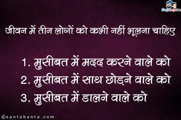 जीवन में तीन लोगों को कभी नहीं भूलना चाहिए<br /><br />

1. मुसीबत में मदद करने वाले को<br />
2. मुसीबत में साथ छोड़ने वाले को<br />
3. मुसीबत में डालने वाले को