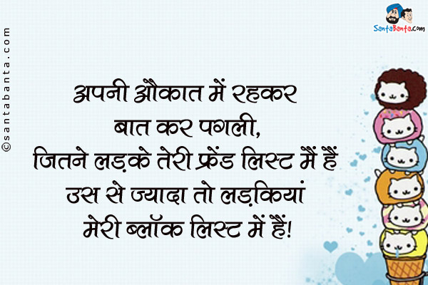 अपनी औकात में रहकर बात कर पगली,<br />
जितने लड़के तेरी फ्रेंड लिस्ट में हैं उस से ज्यादा तो लड़कियां मेरी ब्लॉक लिस्ट में हैं।