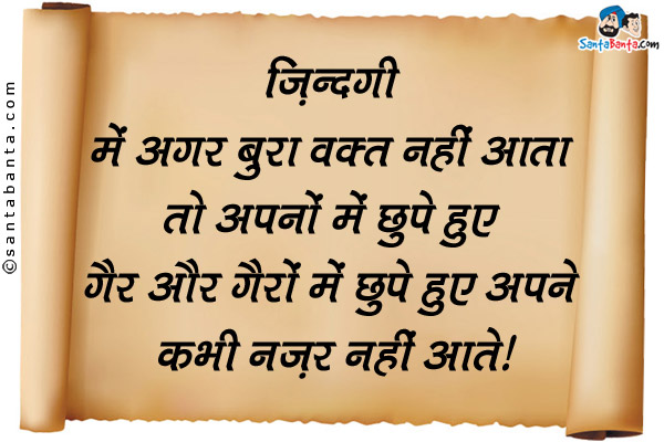 ज़िन्दगी में अगर बुरा वक़्त नहीं आता तो अपनों में छुपे हुए गैर और गैरों में छुपे हुए अपने कभी नज़र नहीं आते।