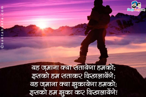 यह ज़माना क्या सतायेगा हमको;<br />
इसको हम सताकर दिखलायेंगे;<br />
यह ज़माना क्या झुकायेगा हमको;<br />
इसको हम झुका कर दिखलायेंगे।