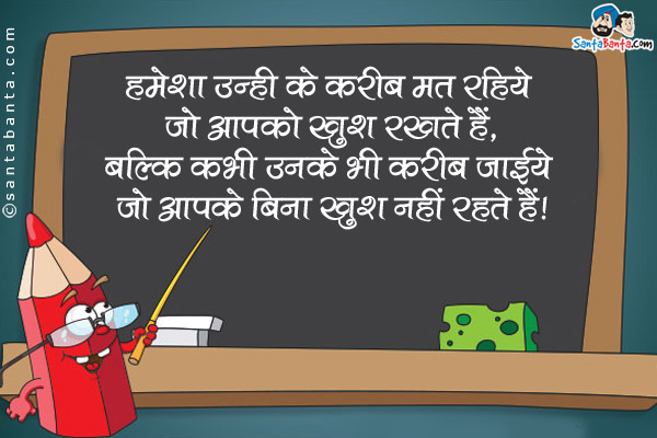 हमेशा उन्हीं के करीब मत रहिये जो आपको खुश रखते हैं,<br />
बल्कि कभी उनके भी करीब जाईये जो आपके बिना खुश नहीं रहते हैं।