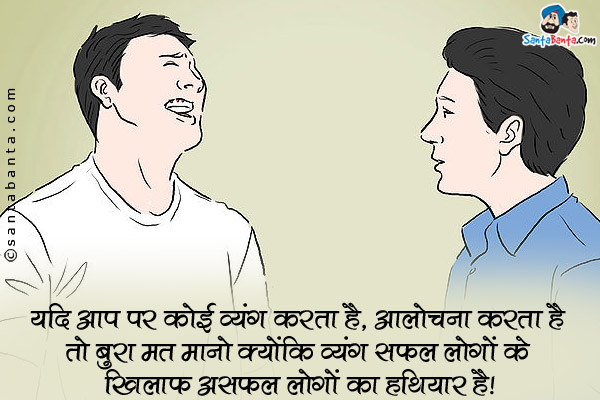 यदि आप पर कोई व्यंग करता है, आलोचना करता है तो बुरा मत मानो क्योंकि व्यंग सफल लोगों के खिलाफ असफल लोगों का हथियार है।